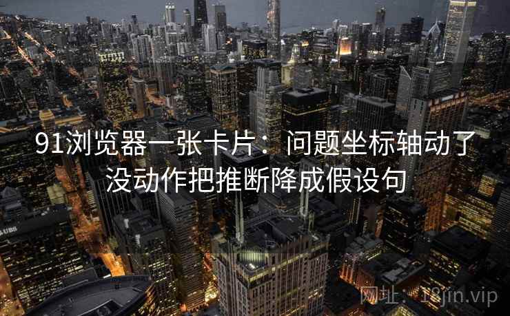 91浏览器一张卡片：问题坐标轴动了没动作把推断降成假设句