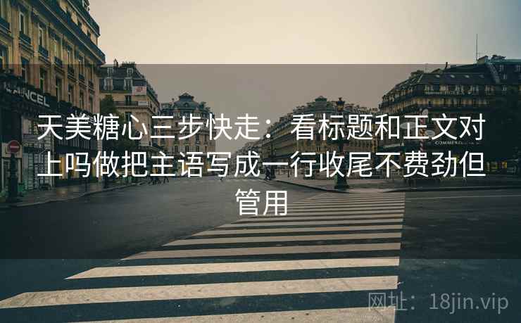 天美糖心三步快走：看标题和正文对上吗做把主语写成一行收尾不费劲但管用