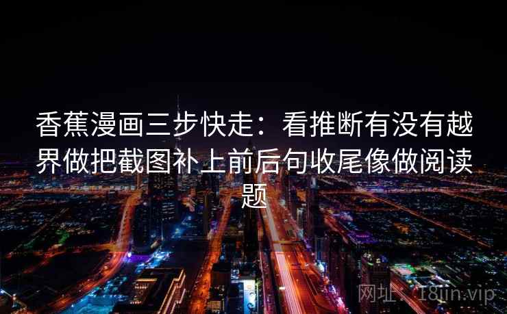香蕉漫画三步快走：看推断有没有越界做把截图补上前后句收尾像做阅读题