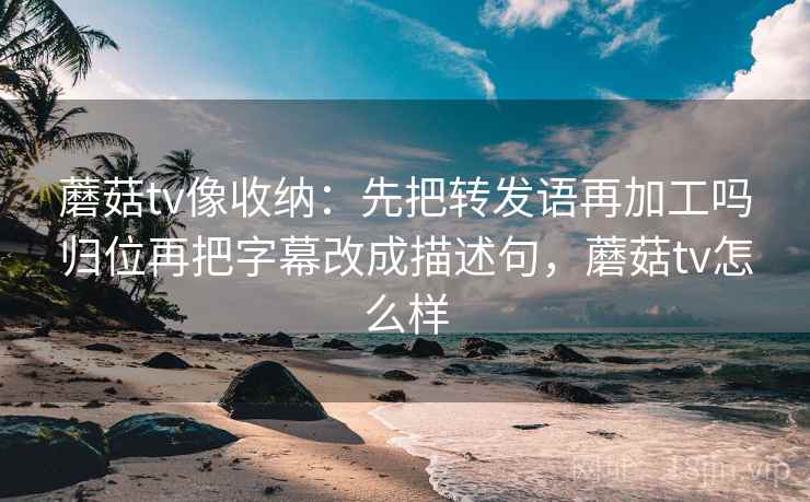 蘑菇tv像收纳：先把转发语再加工吗归位再把字幕改成描述句，蘑菇tv怎么样