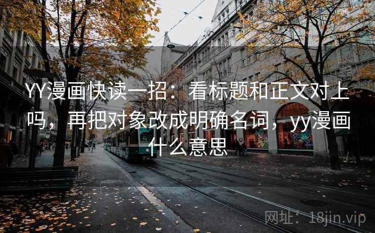 YY漫画快读一招：看标题和正文对上吗，再把对象改成明确名词，yy漫画什么意思