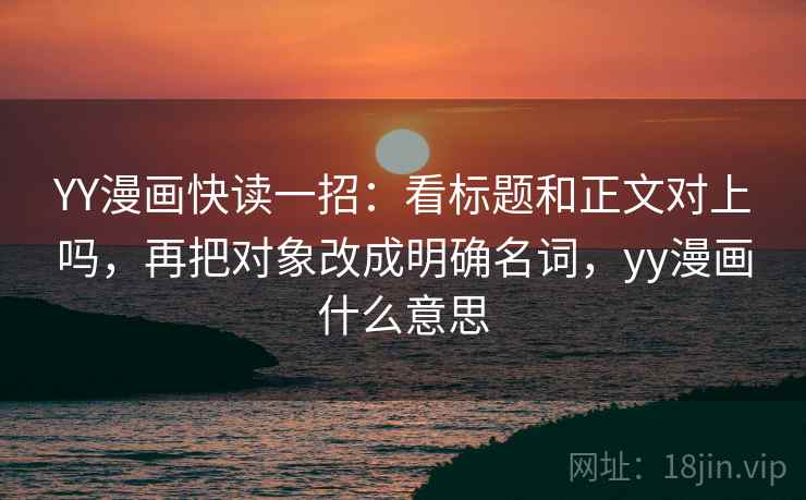 YY漫画快读一招：看标题和正文对上吗，再把对象改成明确名词，yy漫画什么意思