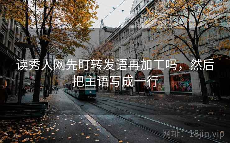 读秀人网先盯转发语再加工吗，然后把主语写成一行