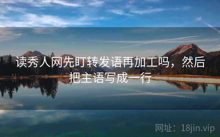 读秀人网先盯转发语再加工吗，然后把主语写成一行