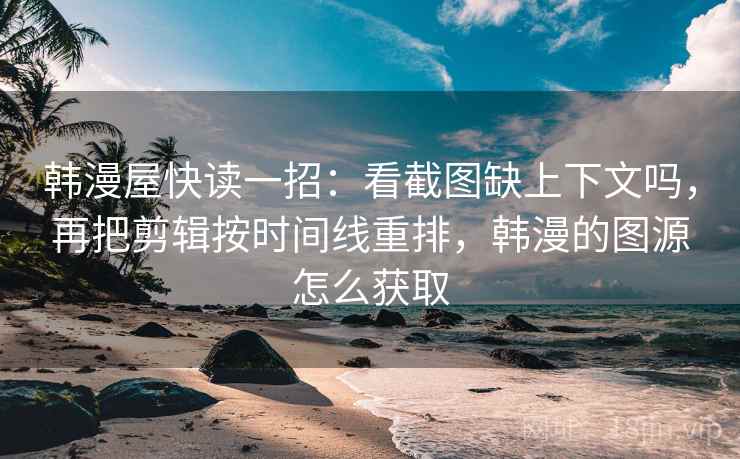 韩漫屋快读一招：看截图缺上下文吗，再把剪辑按时间线重排，韩漫的图源怎么获取