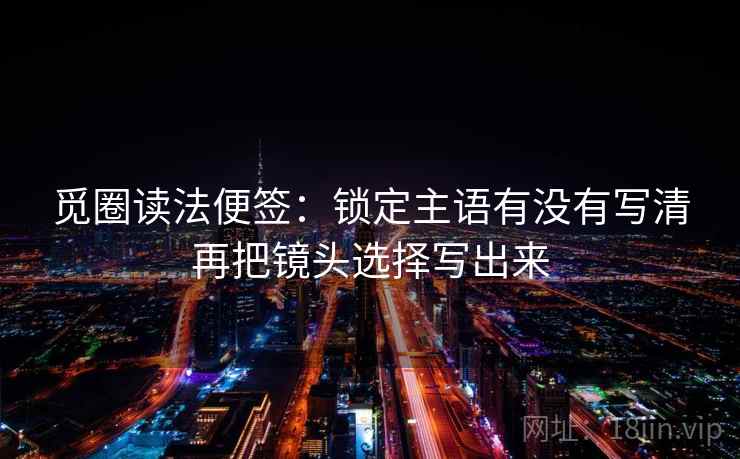 觅圈读法便签：锁定主语有没有写清再把镜头选择写出来