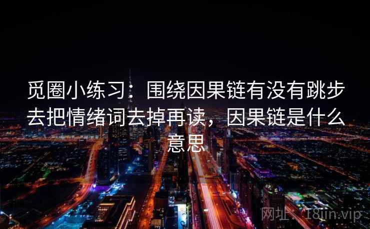 觅圈小练习：围绕因果链有没有跳步去把情绪词去掉再读，因果链是什么意思