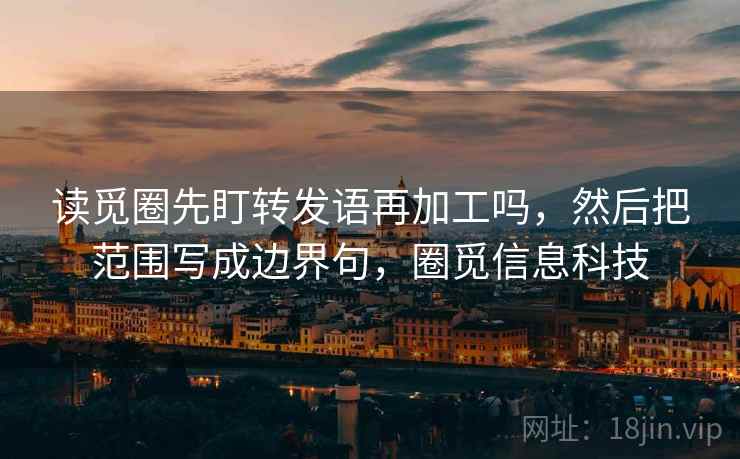读觅圈先盯转发语再加工吗，然后把范围写成边界句，圈觅信息科技