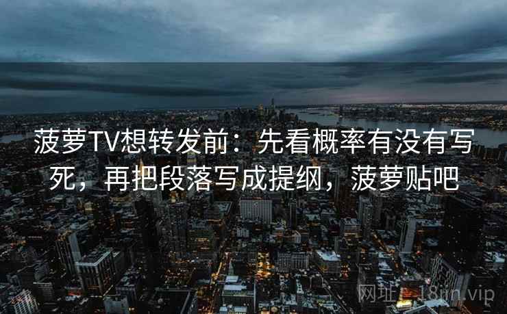 菠萝TV想转发前：先看概率有没有写死，再把段落写成提纲，菠萝贴吧