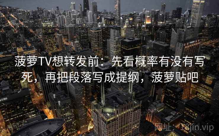 菠萝TV想转发前：先看概率有没有写死，再把段落写成提纲，菠萝贴吧