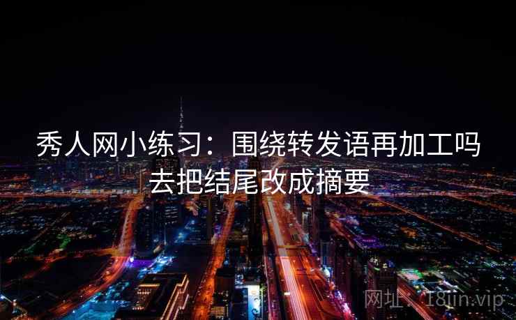 秀人网小练习：围绕转发语再加工吗去把结尾改成摘要