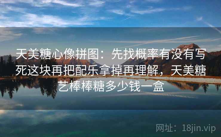 天美糖心像拼图：先找概率有没有写死这块再把配乐拿掉再理解，天美糖艺棒棒糖多少钱一盒