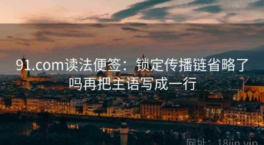 91.com读法便签：锁定传播链省略了吗再把主语写成一行