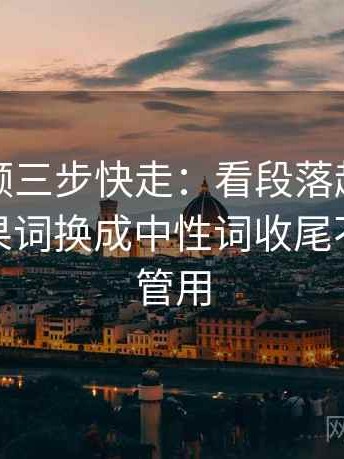 蘑菇视频三步快走：看段落越级了吗做把因果词换成中性词收尾不费劲但管用