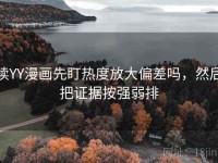 读YY漫画先盯热度放大偏差吗，然后把证据按强弱排