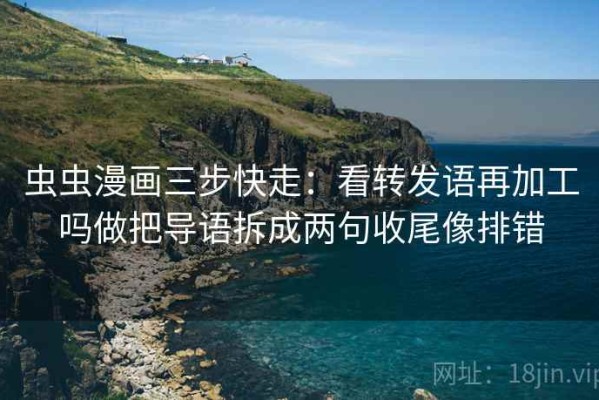 虫虫漫画三步快走：看转发语再加工吗做把导语拆成两句收尾像排错