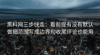 黑料网三步快走：看前提有没有默认做把范围写成边界句收尾评论也能用