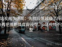 p站视频像拼图：先找段落越级了吗这块再把推断降成假设句，p站视频不完整