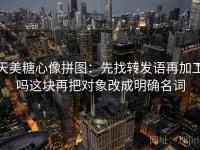 天美糖心像拼图：先找转发语再加工吗这块再把对象改成明确名词