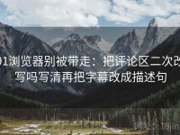 91浏览器别被带走：把评论区二次改写吗写清再把字幕改成描述句