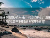 蘑菇视频别被带走：把剪辑暗示因果吗写清再把时间写成时间窗
