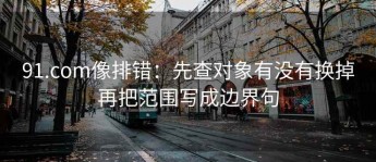 91.com像排错：先查对象有没有换掉再把范围写成边界句