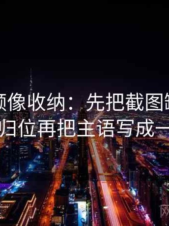 蜜桃视频像收纳：先把截图缺上下文吗归位再把主语写成一行