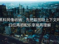 黑料网像收纳：先把截图缺上下文吗归位再把配乐拿掉再理解