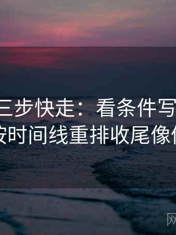 p站视频三步快走：看条件写全了吗做把剪辑按时间线重排收尾像做阅读题