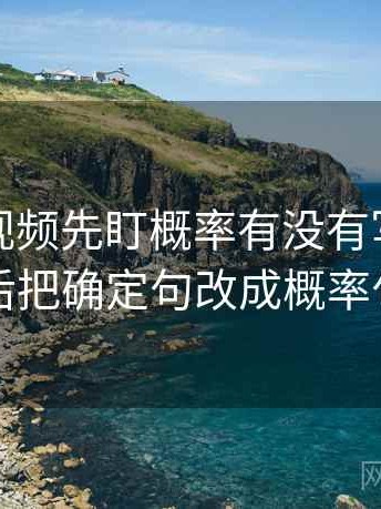 读蘑菇视频先盯概率有没有写死，然后把确定句改成概率句