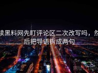 读黑料网先盯评论区二次改写吗，然后把导语拆成两句