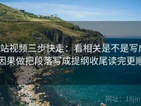 p站视频三步快走：看相关是不是写成因果做把段落写成提纲收尾读完更顺