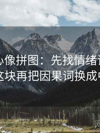 天美糖心像拼图：先找情绪词像不像证据这块再把因果词换成中性词