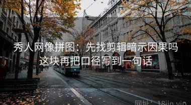 秀人网像拼图：先找剪辑暗示因果吗这块再把口径写到一句话
