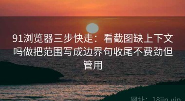 91浏览器三步快走：看截图缺上下文吗做把范围写成边界句收尾不费劲但管用
