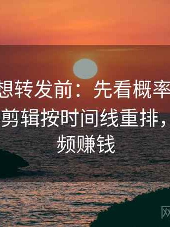 p站视频想转发前：先看概率有没有写死，再把剪辑按时间线重排，p站发视频赚钱