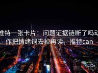 推特一张卡片：问题证据链断了吗动作把情绪词去掉再读，推特can