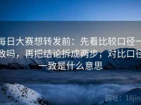 每日大赛想转发前：先看比较口径一致吗，再把结论拆成两步，对比口径一致是什么意思