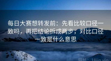 每日大赛想转发前：先看比较口径一致吗，再把结论拆成两步，对比口径一致是什么意思