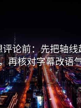 蘑菇tv想评论前：先把轴线起点读完整，再核对字幕改语气吗