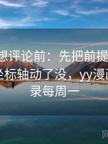 YY漫画想评论前：先把前提写出来，再核对坐标轴动了没，yy漫画首页登录每周一