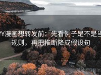 YY漫画想转发前：先看例子是不是当规则，再把推断降成假设句