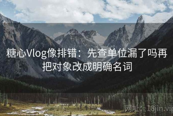 糖心Vlog像排错：先查单位漏了吗再把对象改成明确名词