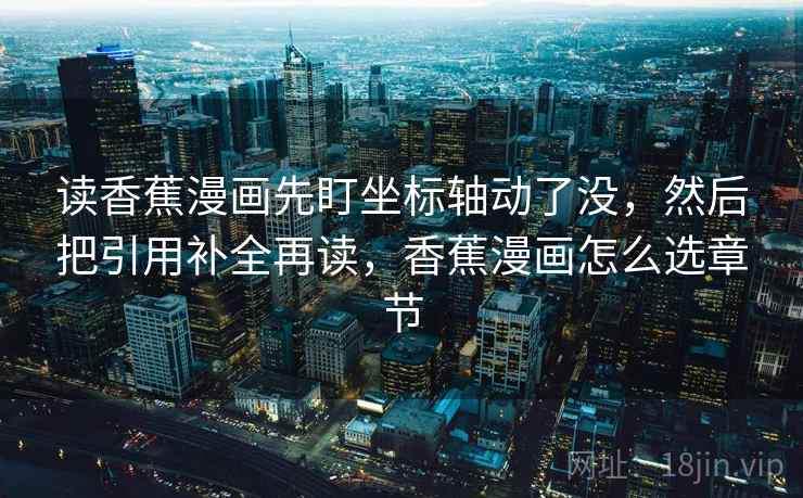 读香蕉漫画先盯坐标轴动了没,然后把引用补全再读,香蕉漫画怎么选章节 读香蕉漫画先盯坐标轴动了没,然后把引用补全再读,香蕉漫画怎么选章节