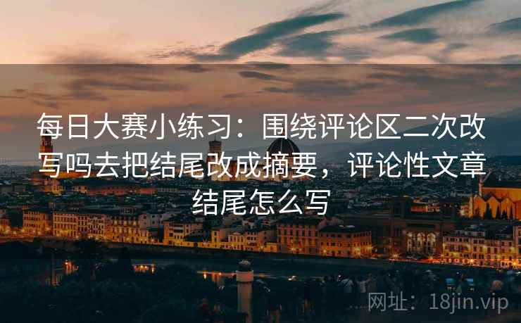 每日大赛小练习：围绕评论区二次改写吗去把结尾改成摘要，评论性文章结尾怎么写