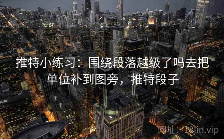 推特小练习：围绕段落越级了吗去把单位补到图旁，推特段子