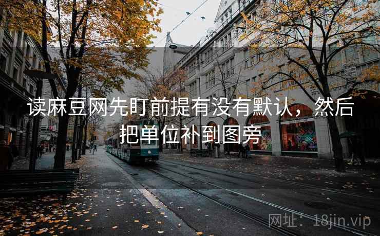 读麻豆网先盯前提有没有默认，然后把单位补到图旁