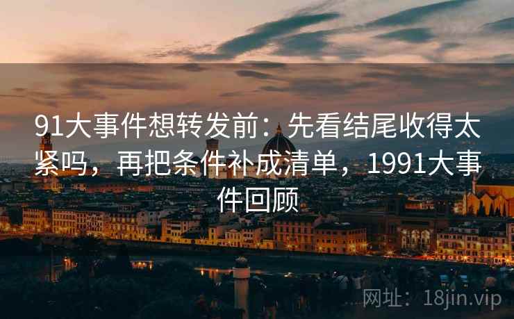 91大事件想转发前：先看结尾收得太紧吗，再把条件补成清单，1991大事件回顾