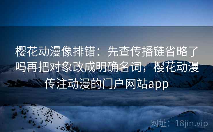 樱花动漫像排错：先查传播链省略了吗再把对象改成明确名词，樱花动漫传注动漫的门户网站app