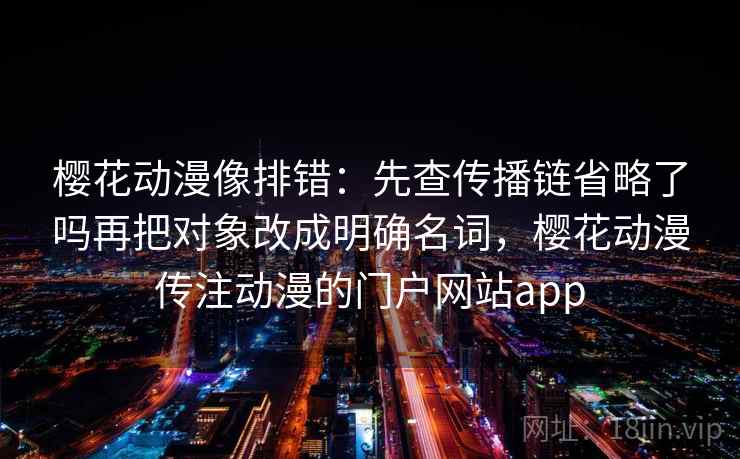 樱花动漫像排错：先查传播链省略了吗再把对象改成明确名词，樱花动漫传注动漫的门户网站app